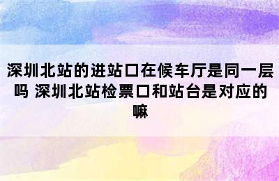 深圳北站的进站口在候车厅是同一层吗 深圳北站检票口和站台是对应的嘛